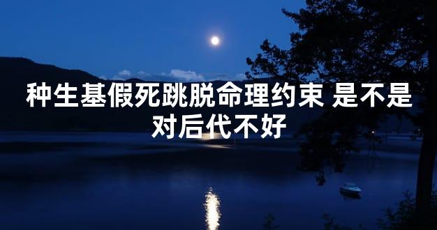 种生基假死跳脱命理约束 是不是对后代不好